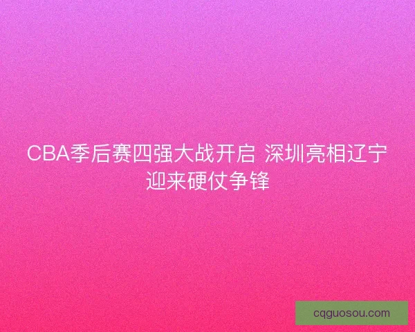 CBA季后赛四强大战开启 深圳亮相辽宁迎来硬仗争锋