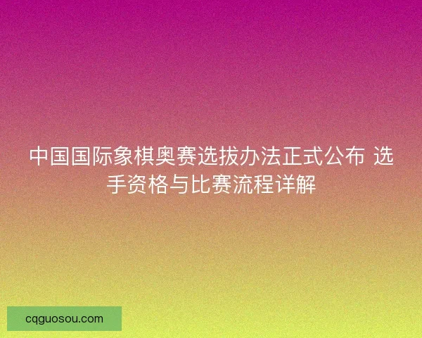 中国国际象棋奥赛选拔办法正式公布 选手资格与比赛流程详解