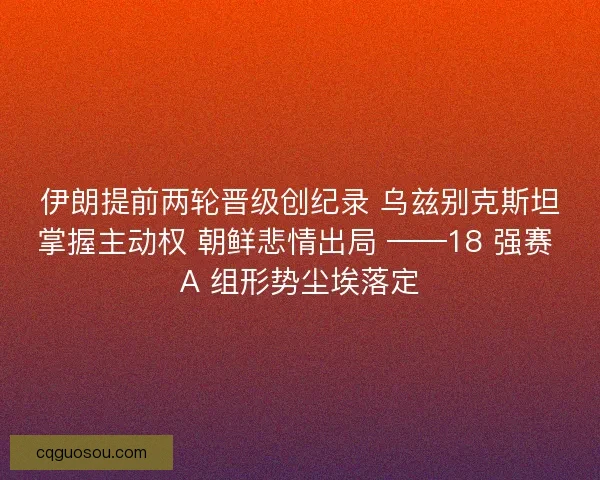 伊朗提前两轮晋级创纪录 乌兹别克斯坦掌握主动权 朝鲜悲情出局 ——18 强赛 A 组形势尘埃落定