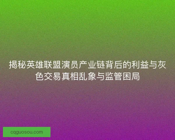 揭秘英雄联盟演员产业链背后的利益与灰色交易真相乱象与监管困局