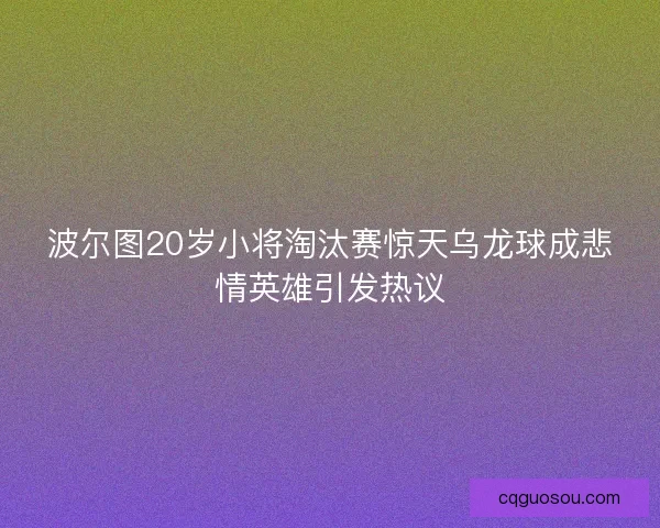 波尔图20岁小将淘汰赛惊天乌龙球成悲情英雄引发热议