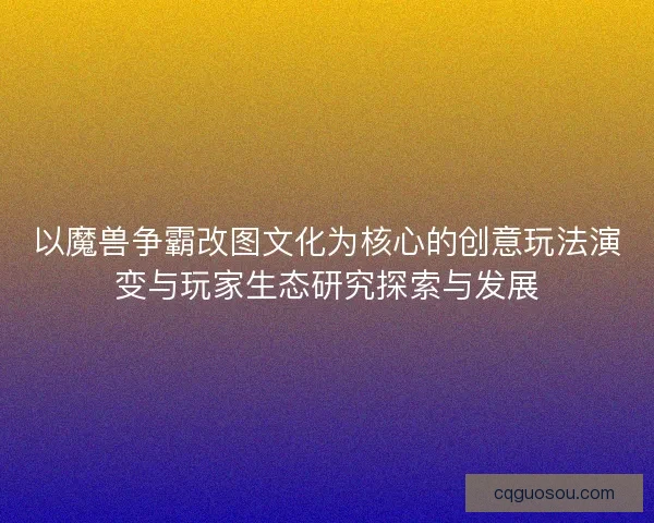 以魔兽争霸改图文化为核心的创意玩法演变与玩家生态研究探索与发展