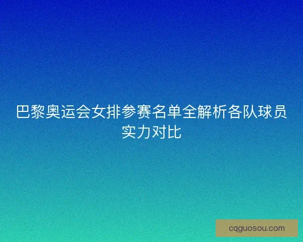 巴黎奥运会女排参赛名单全解析各队球员实力对比