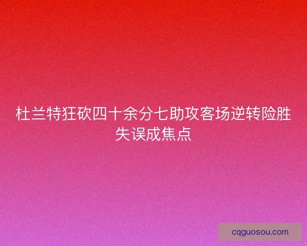 杜兰特狂砍四十余分七助攻客场逆转险胜失误成焦点