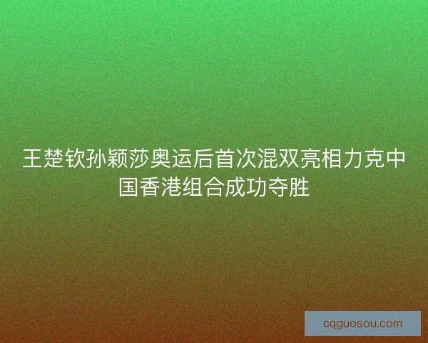 王楚钦孙颖莎奥运后首次混双亮相力克中国香港组合成功夺胜