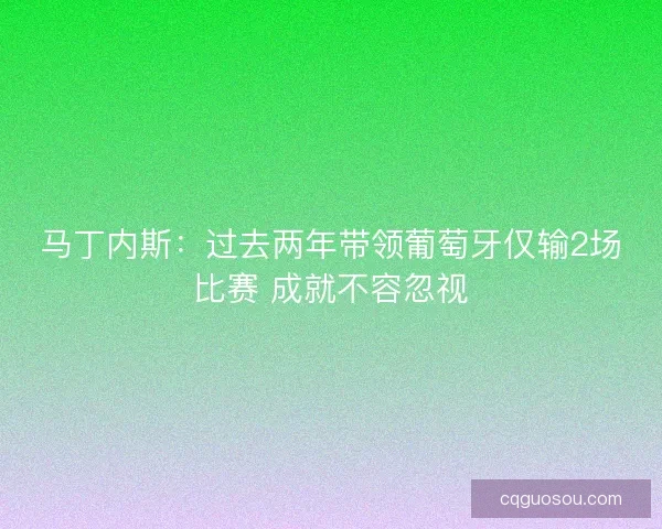 马丁内斯：过去两年带领葡萄牙仅输2场比赛 成就不容忽视