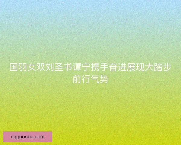 国羽女双刘圣书谭宁携手奋进展现大踏步前行气势