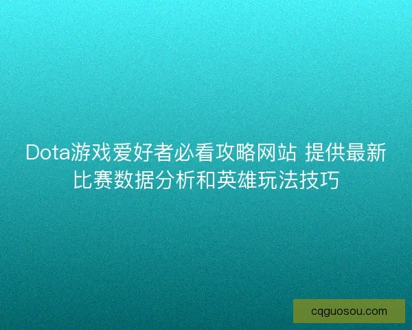 Dota游戏爱好者必看攻略网站 提供最新比赛数据分析和英雄玩法技巧